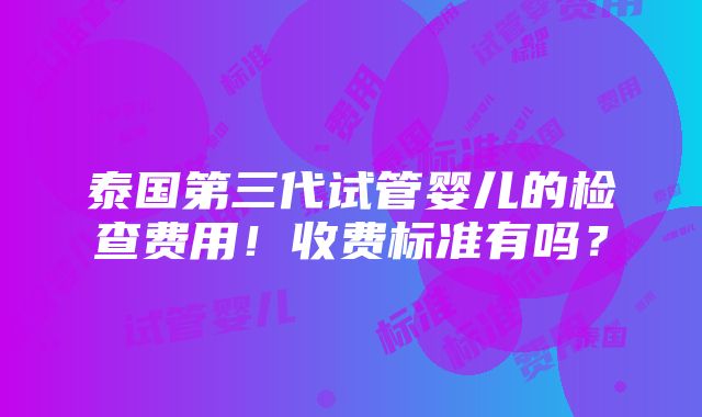 泰国第三代试管婴儿的检查费用！收费标准有吗？