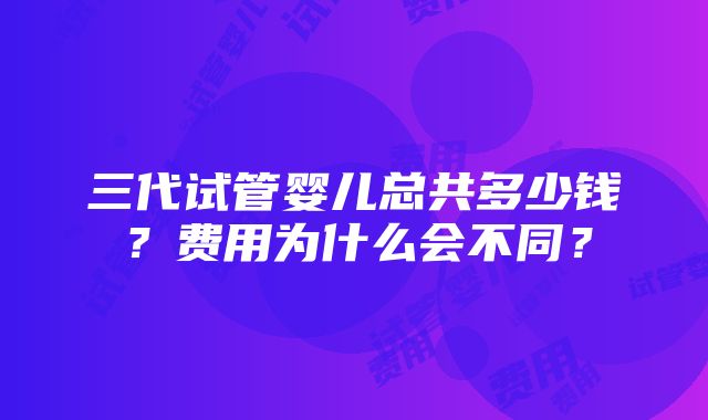 三代试管婴儿总共多少钱？费用为什么会不同？