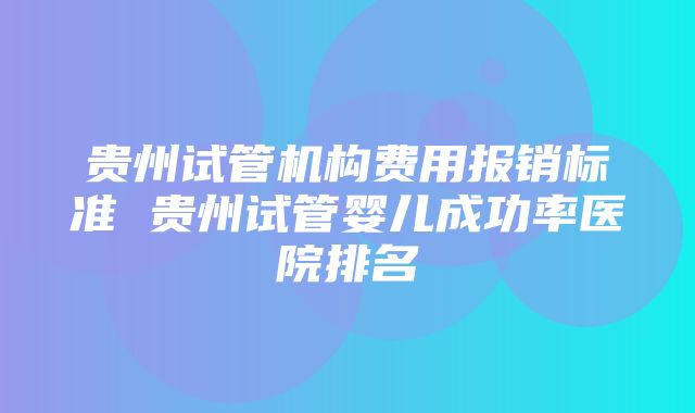 贵州试管机构费用报销标准 贵州试管婴儿成功率医院排名