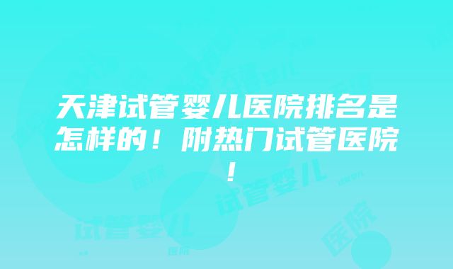 天津试管婴儿医院排名是怎样的！附热门试管医院！