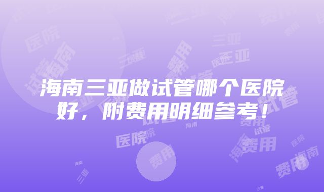 海南三亚做试管哪个医院好，附费用明细参考！