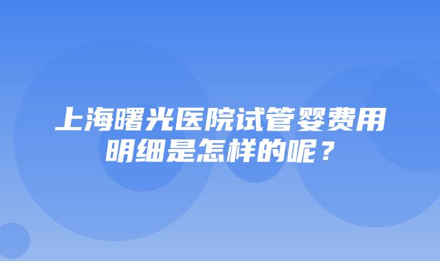 上海曙光医院试管婴费用明细是怎样的呢？