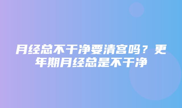 月经总不干净要清宫吗？更年期月经总是不干净