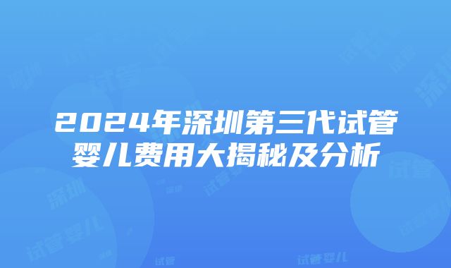 2024年深圳第三代试管婴儿费用大揭秘及分析