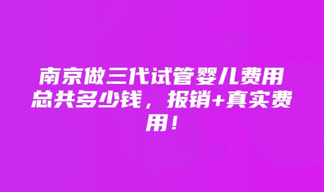 南京做三代试管婴儿费用总共多少钱，报销+真实费用！