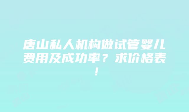 唐山私人机构做试管婴儿费用及成功率？求价格表！