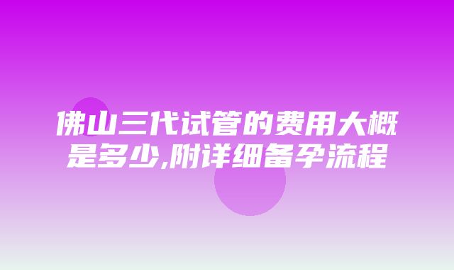 佛山三代试管的费用大概是多少,附详细备孕流程