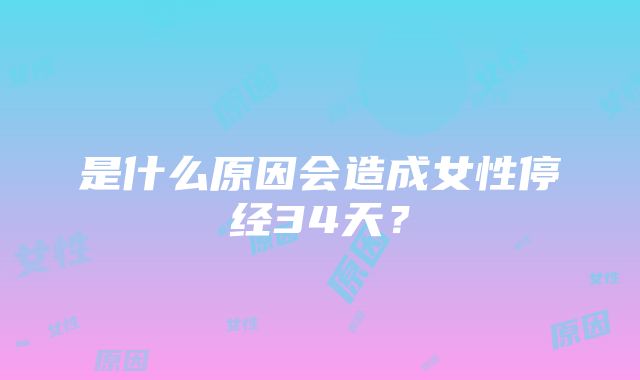 是什么原因会造成女性停经34天？