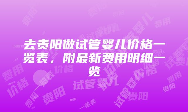 去贵阳做试管婴儿价格一览表，附最新费用明细一览