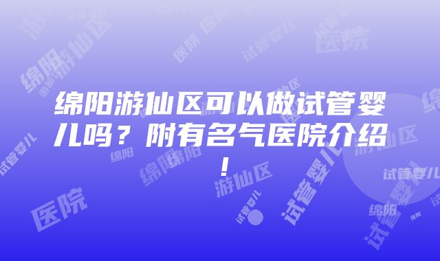 绵阳游仙区可以做试管婴儿吗？附有名气医院介绍！