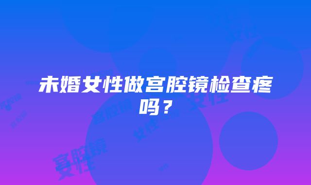 未婚女性做宫腔镜检查疼吗？