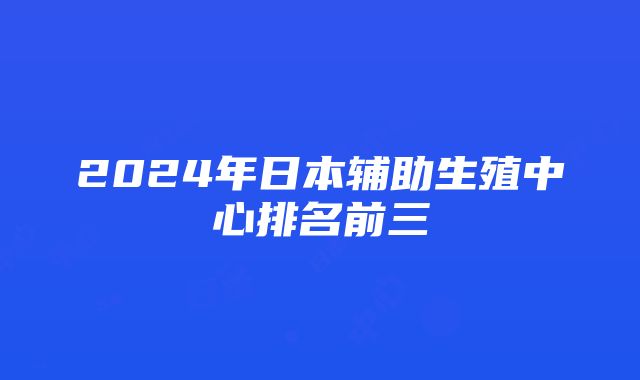 2024年日本辅助生殖中心排名前三