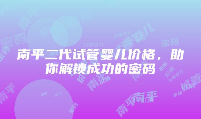 南平二代试管婴儿价格，助你解锁成功的密码