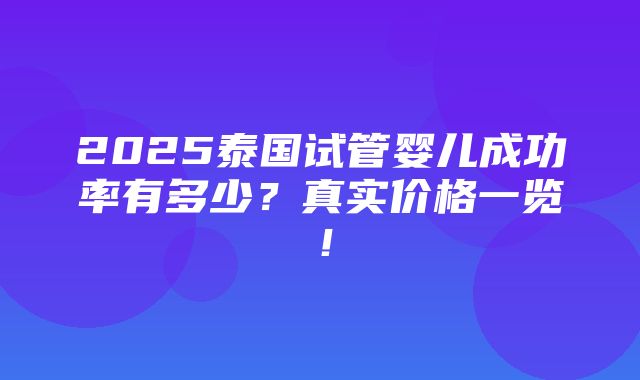 2025泰国试管婴儿成功率有多少？真实价格一览！