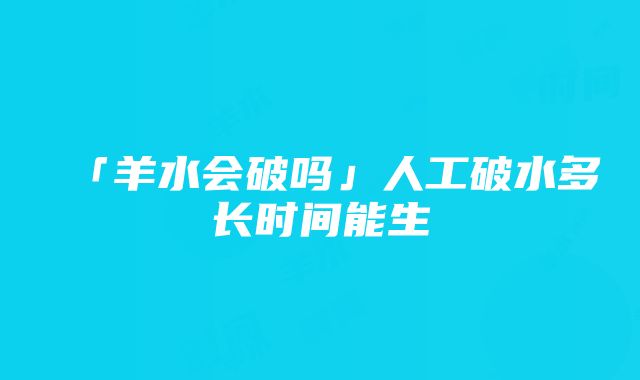 「羊水会破吗」人工破水多长时间能生