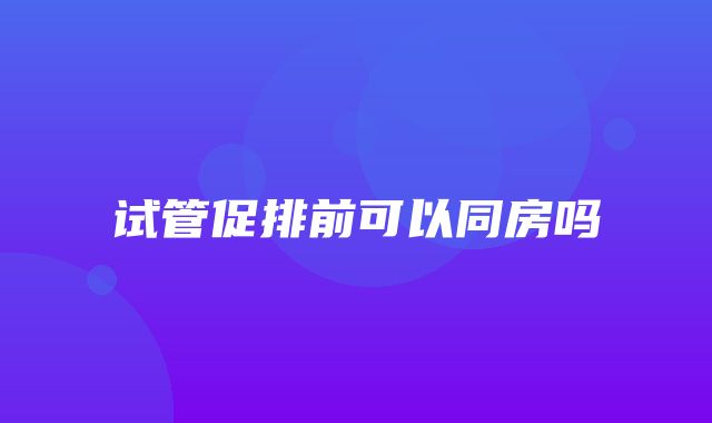 试管促排前可以同房吗