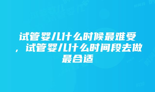 试管婴儿什么时候最难受，试管婴儿什么时间段去做最合适