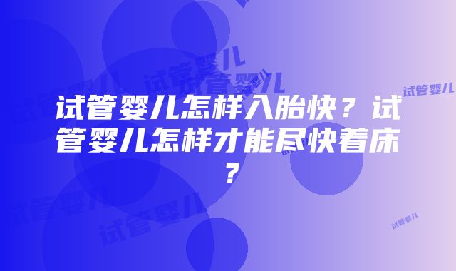 试管婴儿怎样入胎快？试管婴儿怎样才能尽快着床？