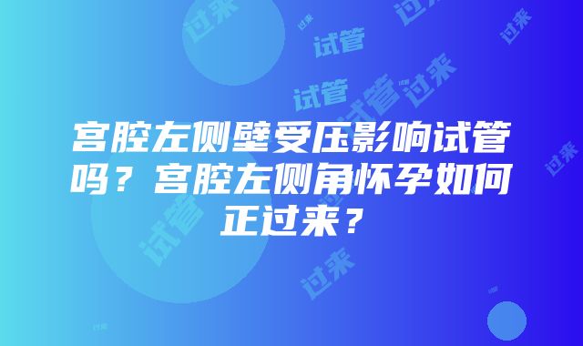 宫腔左侧壁受压影响试管吗？宫腔左侧角怀孕如何正过来？