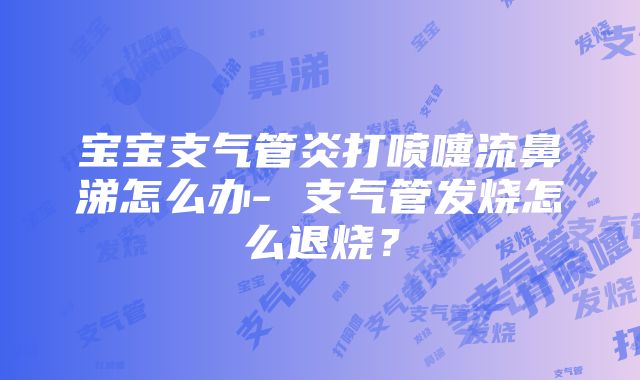 宝宝支气管炎打喷嚏流鼻涕怎么办- 支气管发烧怎么退烧？