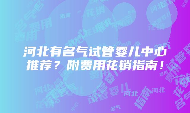 河北有名气试管婴儿中心推荐？附费用花销指南！