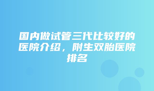 国内做试管三代比较好的医院介绍，附生双胎医院排名