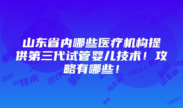 山东省内哪些医疗机构提供第三代试管婴儿技术！攻略有哪些！