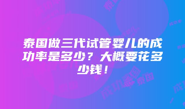 泰国做三代试管婴儿的成功率是多少？大概要花多少钱！