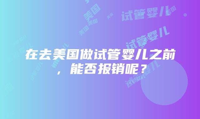 在去美国做试管婴儿之前，能否报销呢？