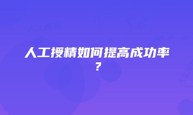 人工授精如何提高成功率？