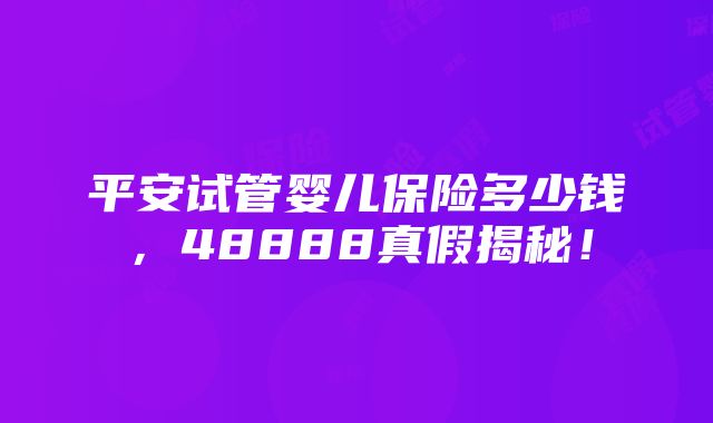 平安试管婴儿保险多少钱，48888真假揭秘！