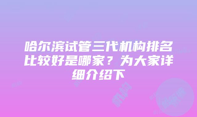 哈尔滨试管三代机构排名比较好是哪家？为大家详细介绍下