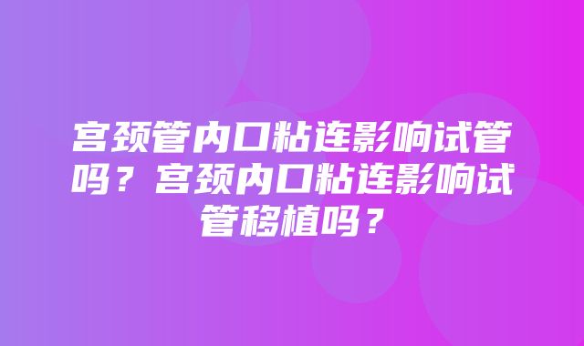 宫颈管内口粘连影响试管吗？宫颈内口粘连影响试管移植吗？