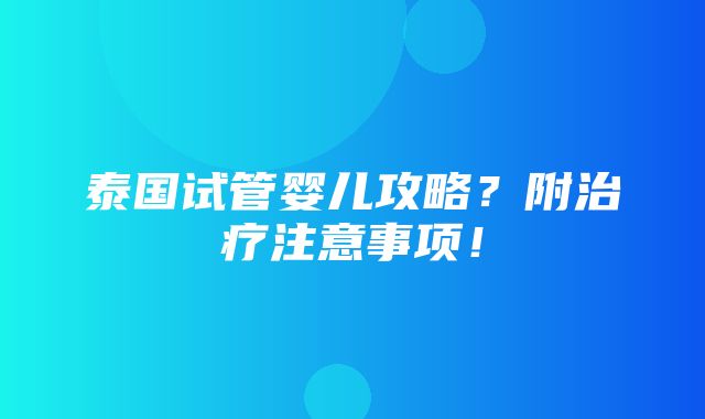 泰国试管婴儿攻略？附治疗注意事项！