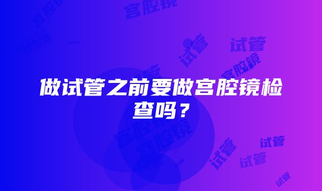 做试管之前要做宫腔镜检查吗？