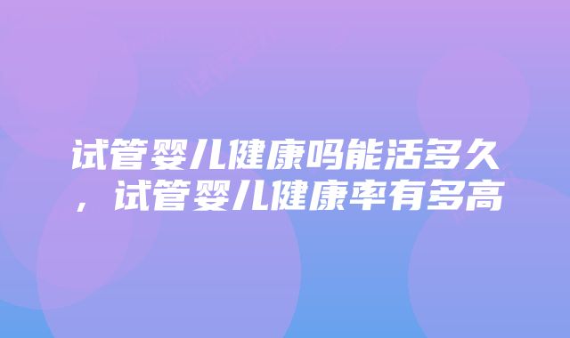 试管婴儿健康吗能活多久，试管婴儿健康率有多高