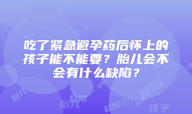 吃了紧急避孕药后怀上的孩子能不能要？胎儿会不会有什么缺陷？