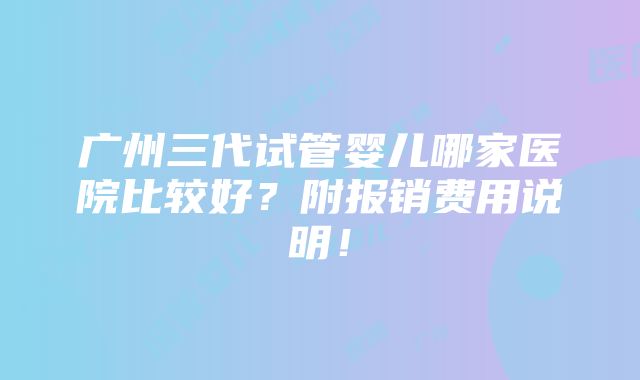 广州三代试管婴儿哪家医院比较好？附报销费用说明！