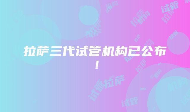 拉萨三代试管机构已公布！