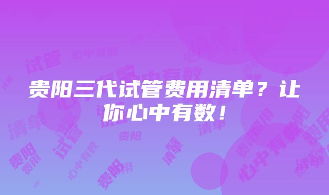 贵阳三代试管费用清单？让你心中有数！