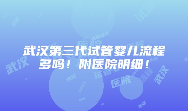 武汉第三代试管婴儿流程多吗！附医院明细！