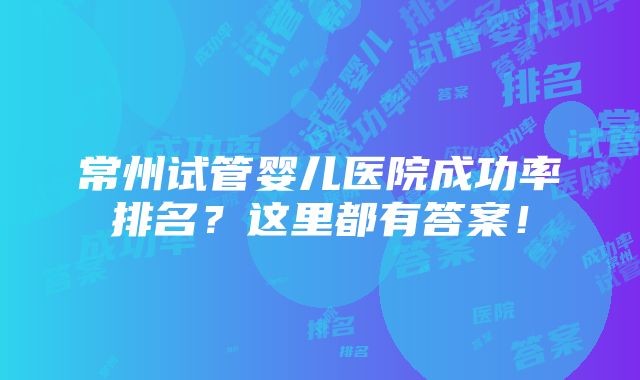 常州试管婴儿医院成功率排名？这里都有答案！