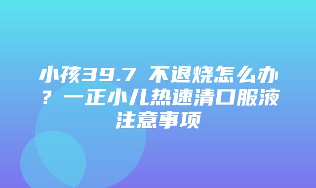 小孩39.7℃不退烧怎么办？一正小儿热速清口服液注意事项