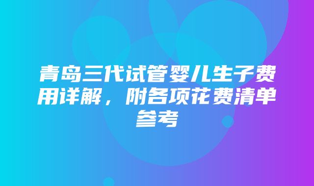 青岛三代试管婴儿生子费用详解，附各项花费清单参考