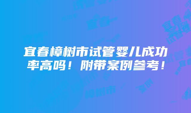 宜春樟树市试管婴儿成功率高吗！附带案例参考！