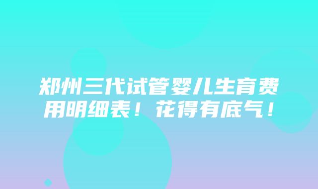 郑州三代试管婴儿生育费用明细表！花得有底气！