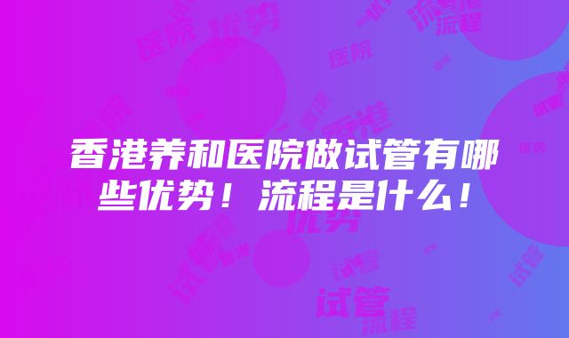 香港养和医院做试管有哪些优势！流程是什么！