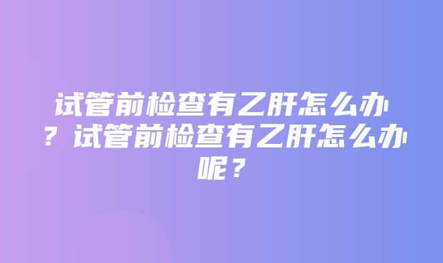 试管前检查有乙肝怎么办？试管前检查有乙肝怎么办呢？