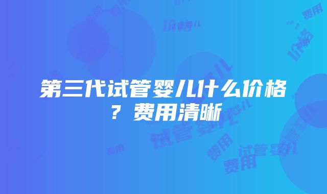 第三代试管婴儿什么价格？费用清晰