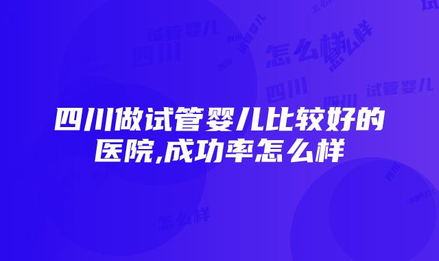 四川做试管婴儿比较好的医院,成功率怎么样